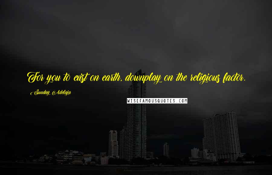Sunday Adelaja Quotes: For you to exist on earth, downplay on the religious factor.