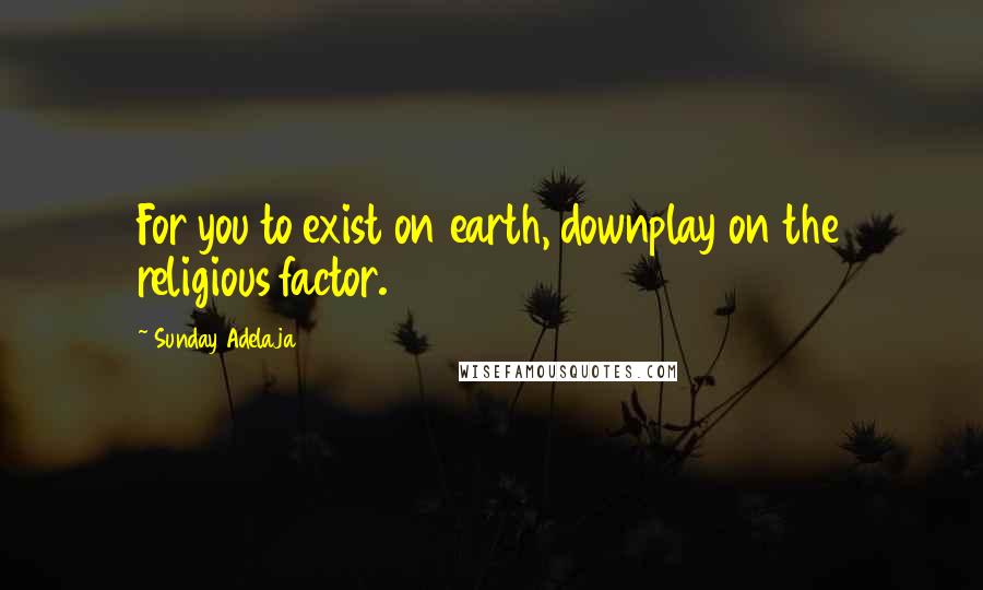 Sunday Adelaja Quotes: For you to exist on earth, downplay on the religious factor.