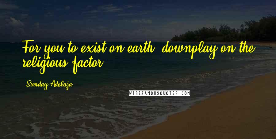 Sunday Adelaja Quotes: For you to exist on earth, downplay on the religious factor.