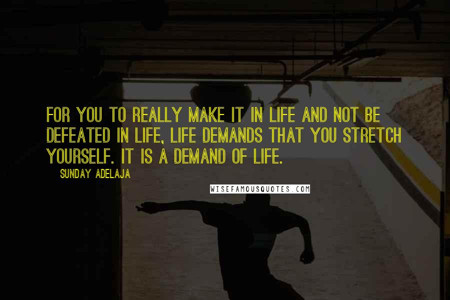 Sunday Adelaja Quotes: For you to really make it in life and not be defeated in life, life demands that you stretch yourself. It is a demand of life.