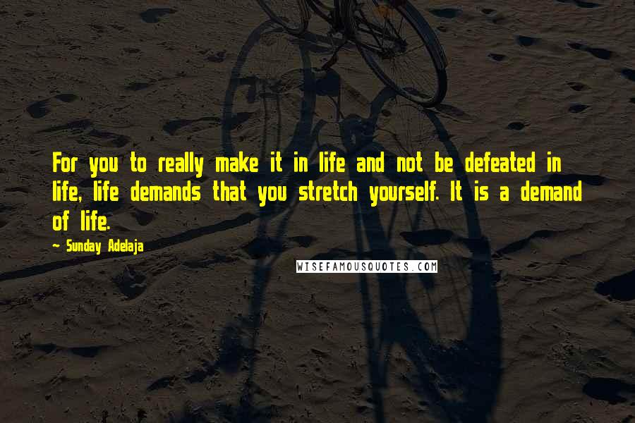 Sunday Adelaja Quotes: For you to really make it in life and not be defeated in life, life demands that you stretch yourself. It is a demand of life.