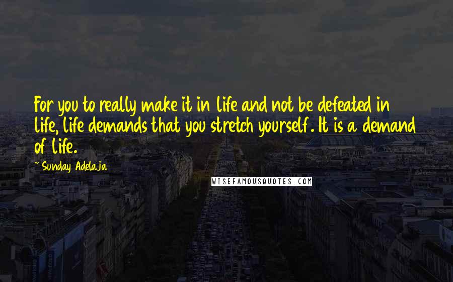 Sunday Adelaja Quotes: For you to really make it in life and not be defeated in life, life demands that you stretch yourself. It is a demand of life.