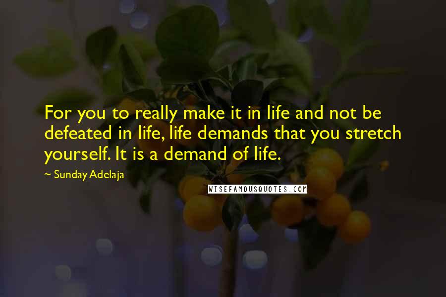 Sunday Adelaja Quotes: For you to really make it in life and not be defeated in life, life demands that you stretch yourself. It is a demand of life.