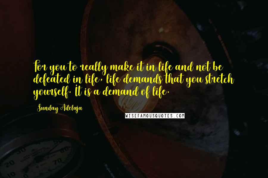 Sunday Adelaja Quotes: For you to really make it in life and not be defeated in life, life demands that you stretch yourself. It is a demand of life.