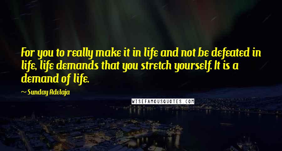 Sunday Adelaja Quotes: For you to really make it in life and not be defeated in life, life demands that you stretch yourself. It is a demand of life.