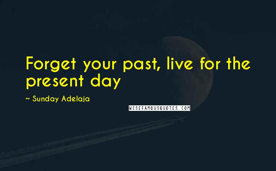 Sunday Adelaja Quotes: Forget your past, live for the present day