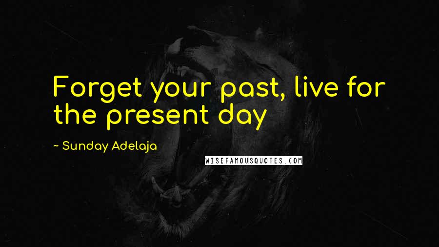Sunday Adelaja Quotes: Forget your past, live for the present day