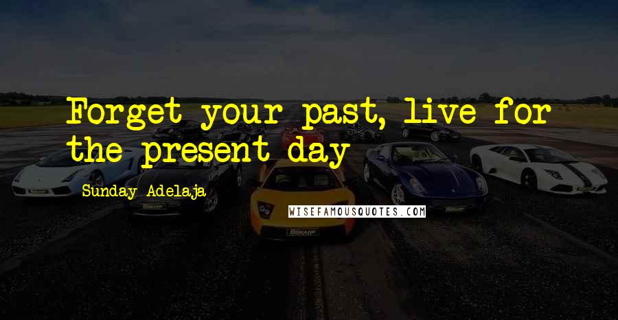 Sunday Adelaja Quotes: Forget your past, live for the present day