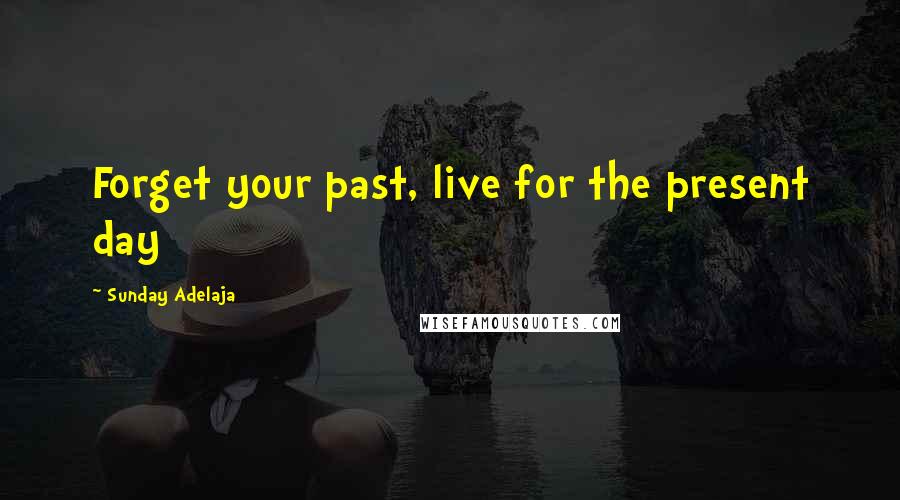 Sunday Adelaja Quotes: Forget your past, live for the present day