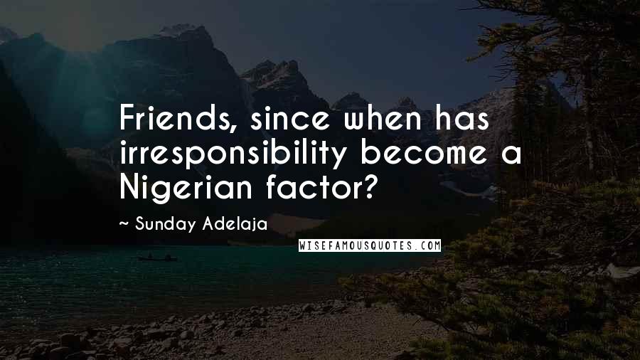 Sunday Adelaja Quotes: Friends, since when has irresponsibility become a Nigerian factor?