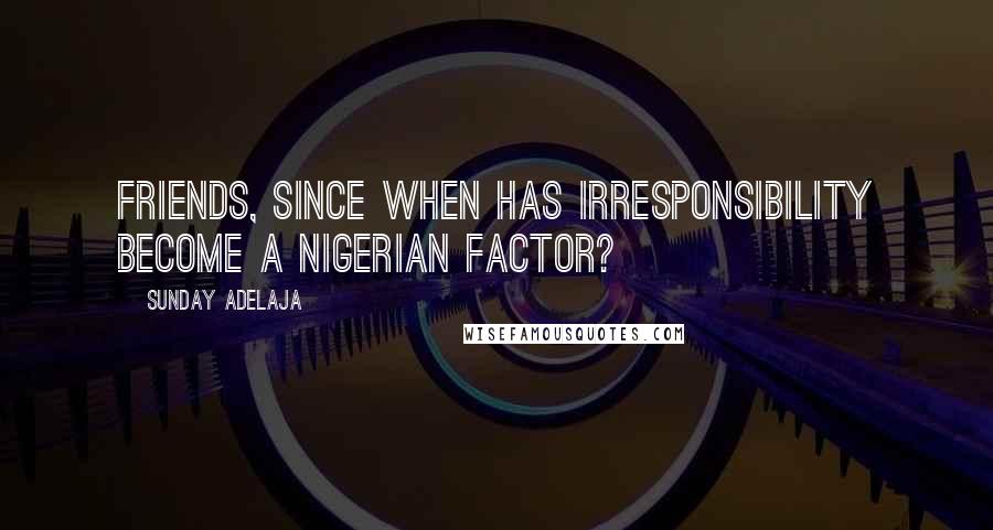 Sunday Adelaja Quotes: Friends, since when has irresponsibility become a Nigerian factor?