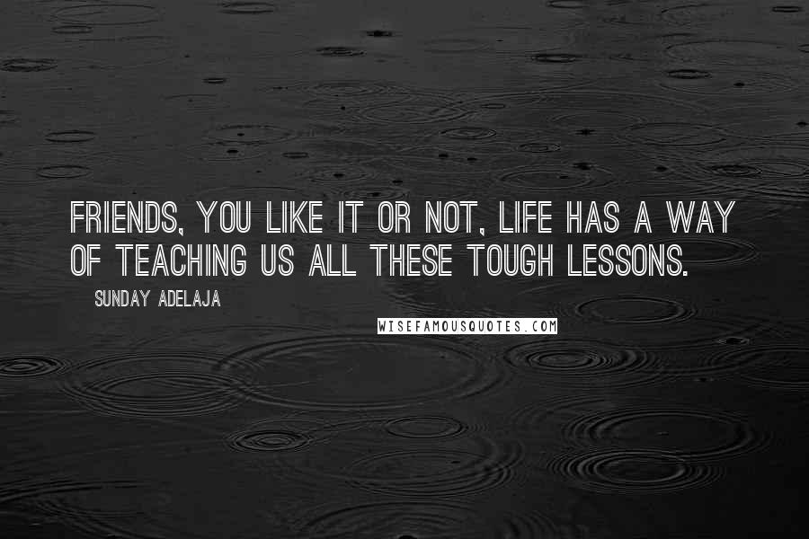 Sunday Adelaja Quotes: Friends, you like it or not, life has a way of teaching us all these tough lessons.