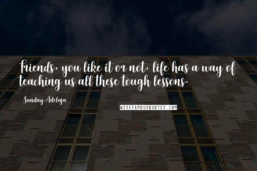 Sunday Adelaja Quotes: Friends, you like it or not, life has a way of teaching us all these tough lessons.