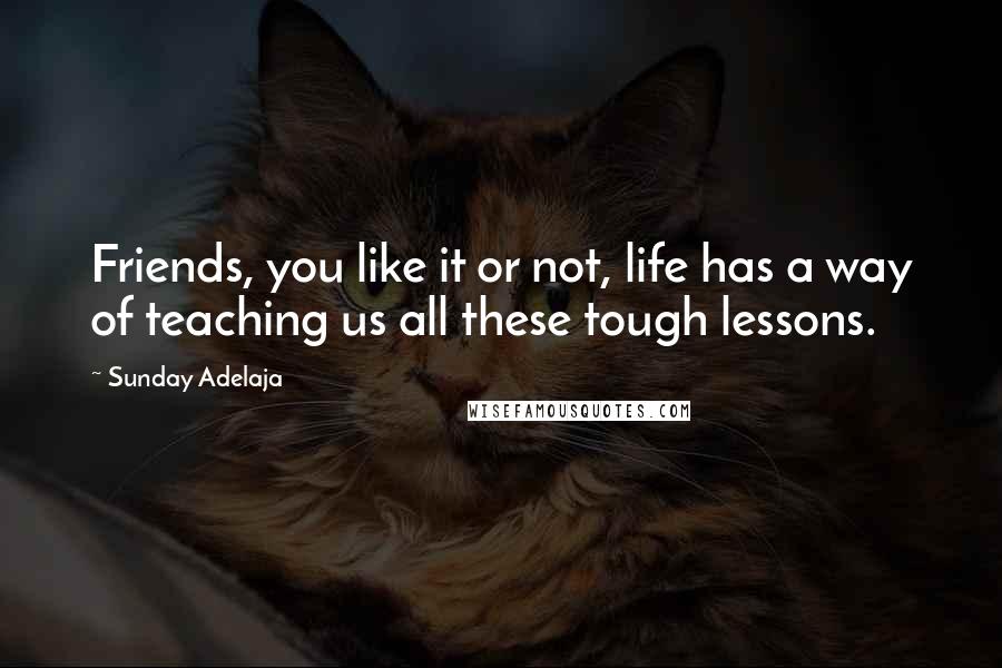 Sunday Adelaja Quotes: Friends, you like it or not, life has a way of teaching us all these tough lessons.