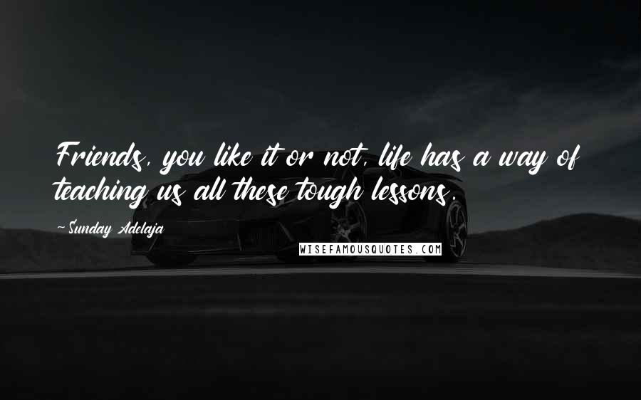 Sunday Adelaja Quotes: Friends, you like it or not, life has a way of teaching us all these tough lessons.
