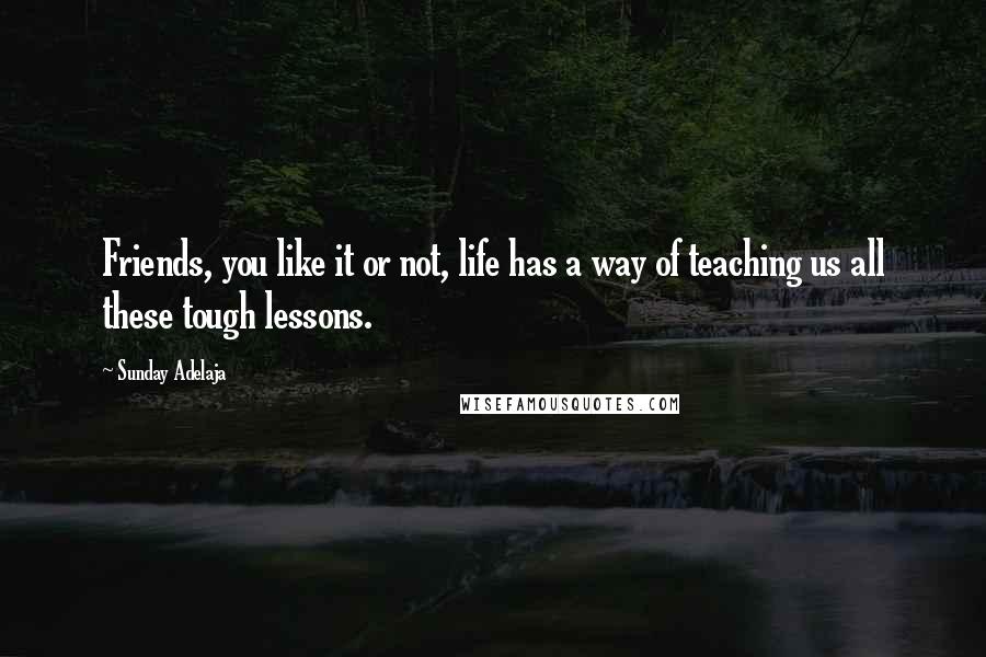 Sunday Adelaja Quotes: Friends, you like it or not, life has a way of teaching us all these tough lessons.