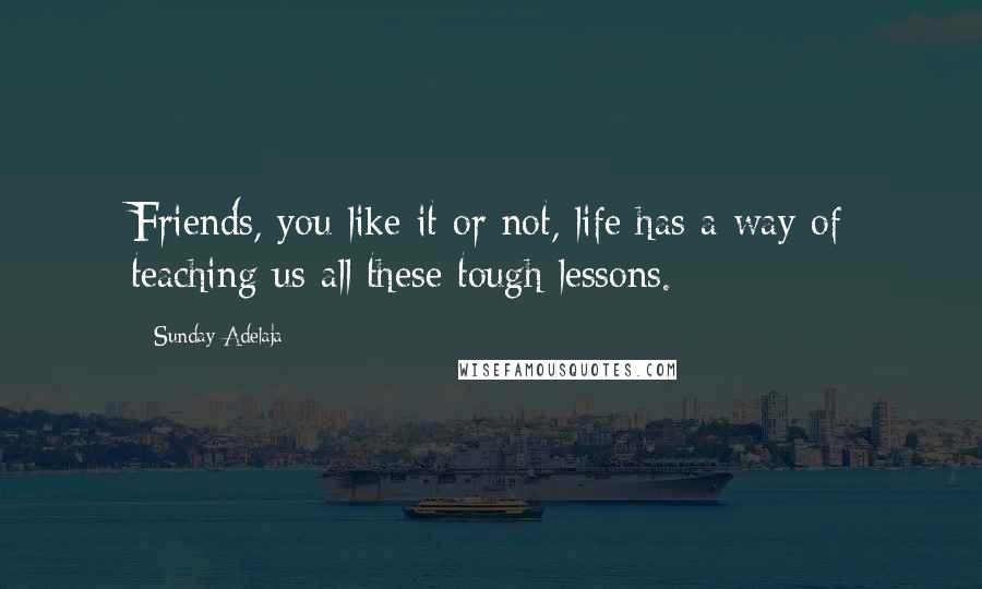 Sunday Adelaja Quotes: Friends, you like it or not, life has a way of teaching us all these tough lessons.