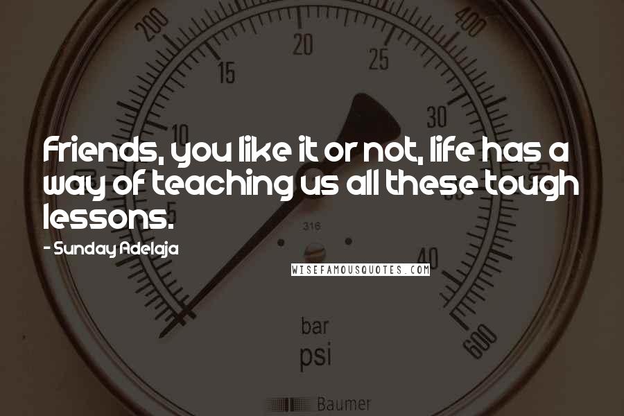 Sunday Adelaja Quotes: Friends, you like it or not, life has a way of teaching us all these tough lessons.