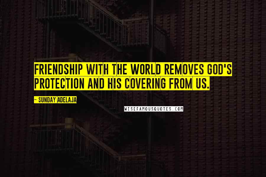 Sunday Adelaja Quotes: Friendship with the world removes God's protection and His covering from us.