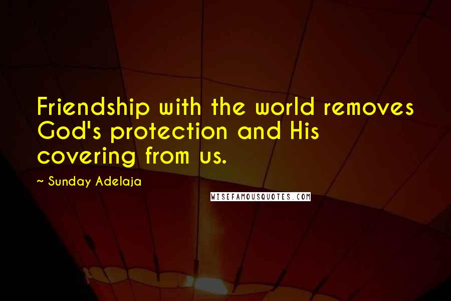 Sunday Adelaja Quotes: Friendship with the world removes God's protection and His covering from us.