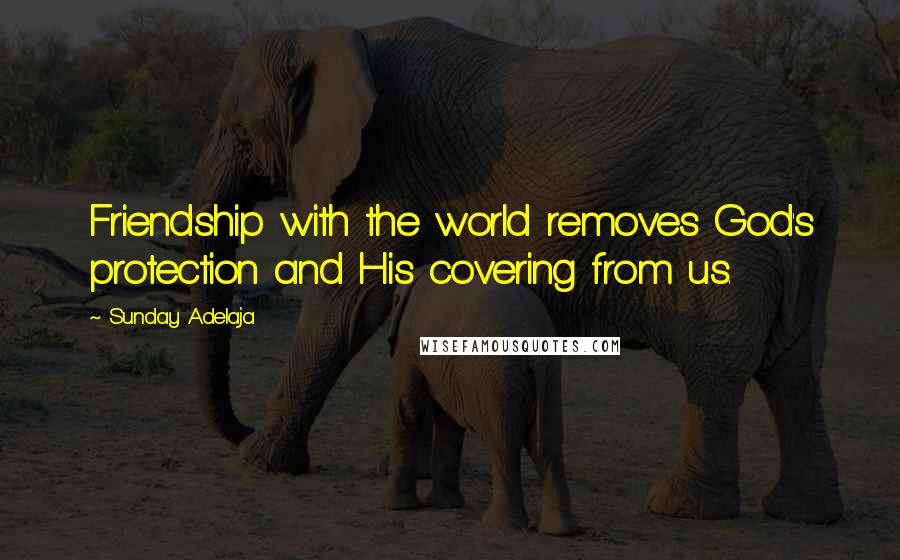 Sunday Adelaja Quotes: Friendship with the world removes God's protection and His covering from us.