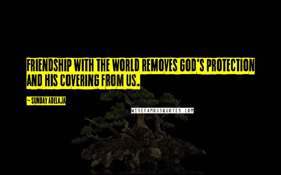 Sunday Adelaja Quotes: Friendship with the world removes God's protection and His covering from us.