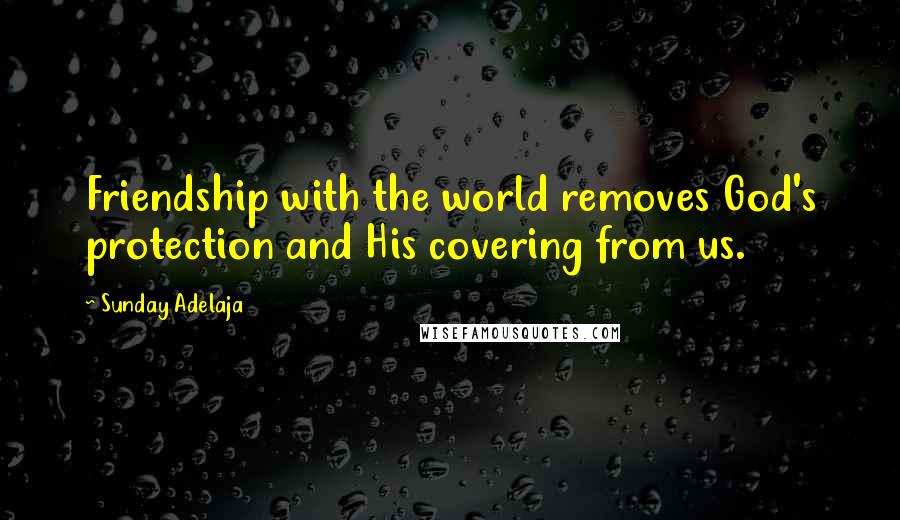 Sunday Adelaja Quotes: Friendship with the world removes God's protection and His covering from us.