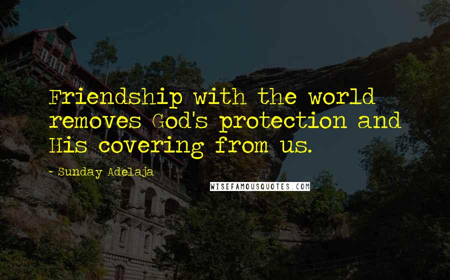 Sunday Adelaja Quotes: Friendship with the world removes God's protection and His covering from us.