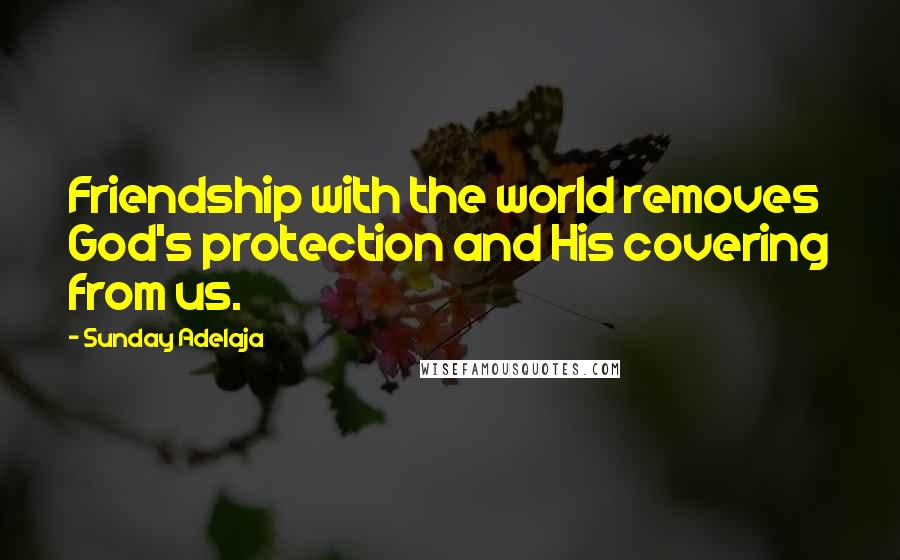 Sunday Adelaja Quotes: Friendship with the world removes God's protection and His covering from us.