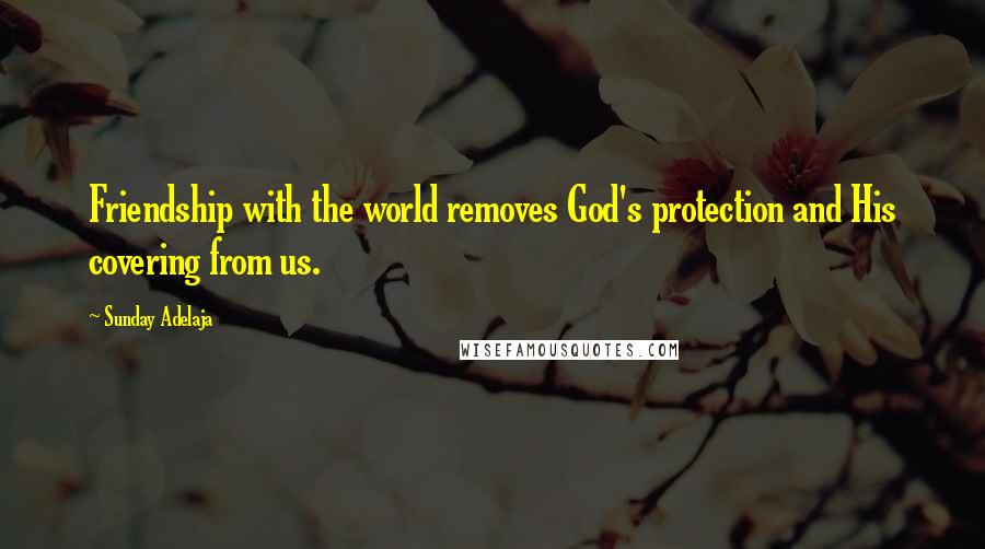 Sunday Adelaja Quotes: Friendship with the world removes God's protection and His covering from us.