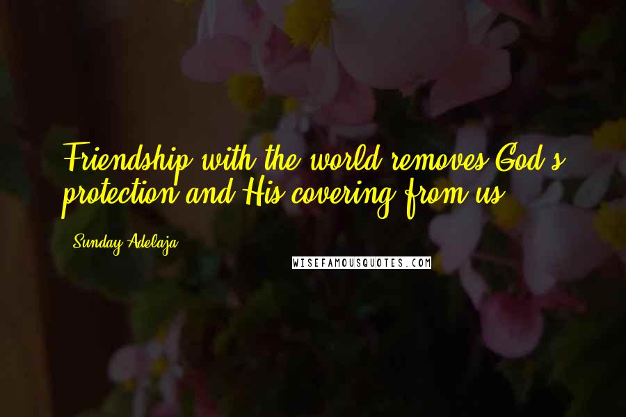 Sunday Adelaja Quotes: Friendship with the world removes God's protection and His covering from us.