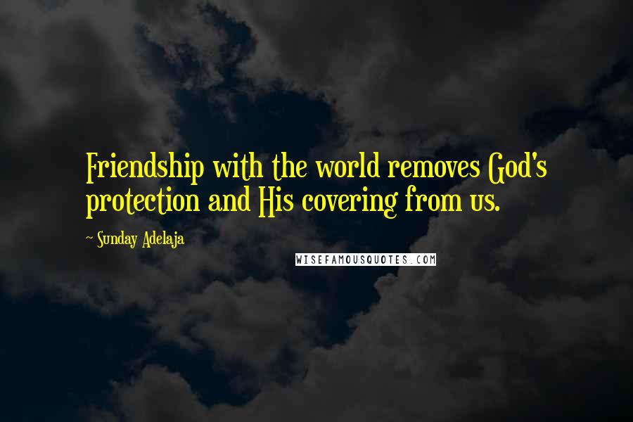 Sunday Adelaja Quotes: Friendship with the world removes God's protection and His covering from us.