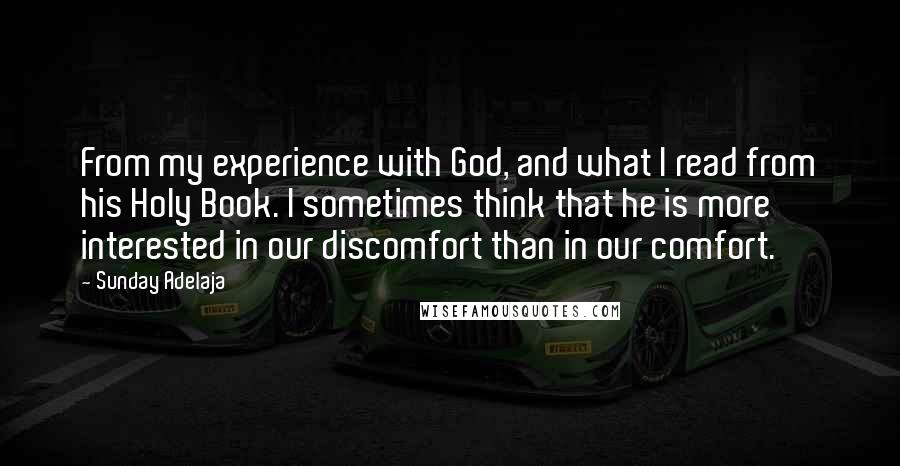 Sunday Adelaja Quotes: From my experience with God, and what I read from his Holy Book. I sometimes think that he is more interested in our discomfort than in our comfort.