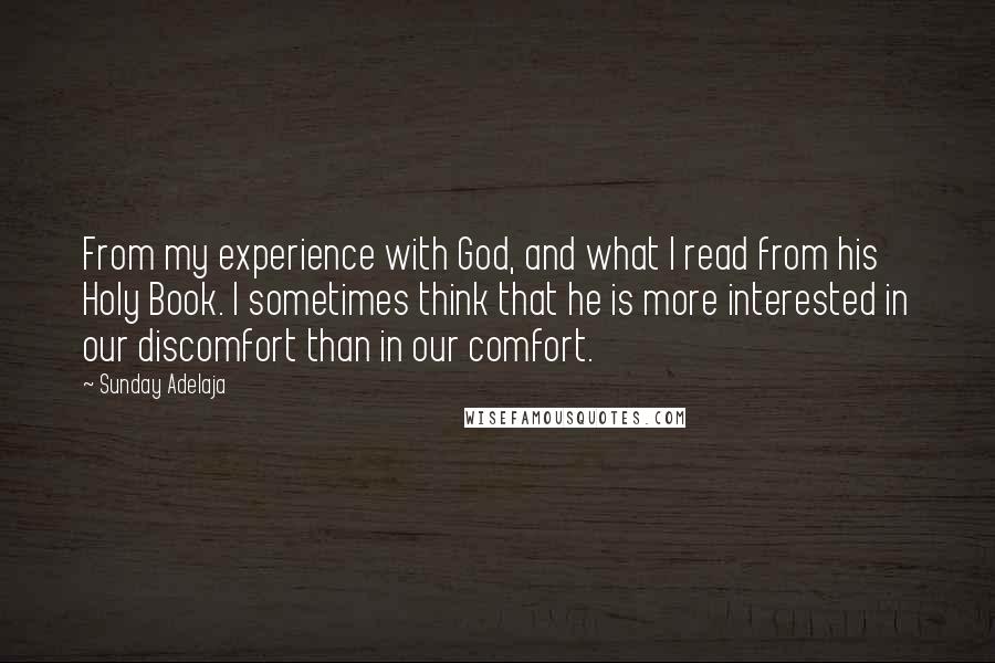 Sunday Adelaja Quotes: From my experience with God, and what I read from his Holy Book. I sometimes think that he is more interested in our discomfort than in our comfort.