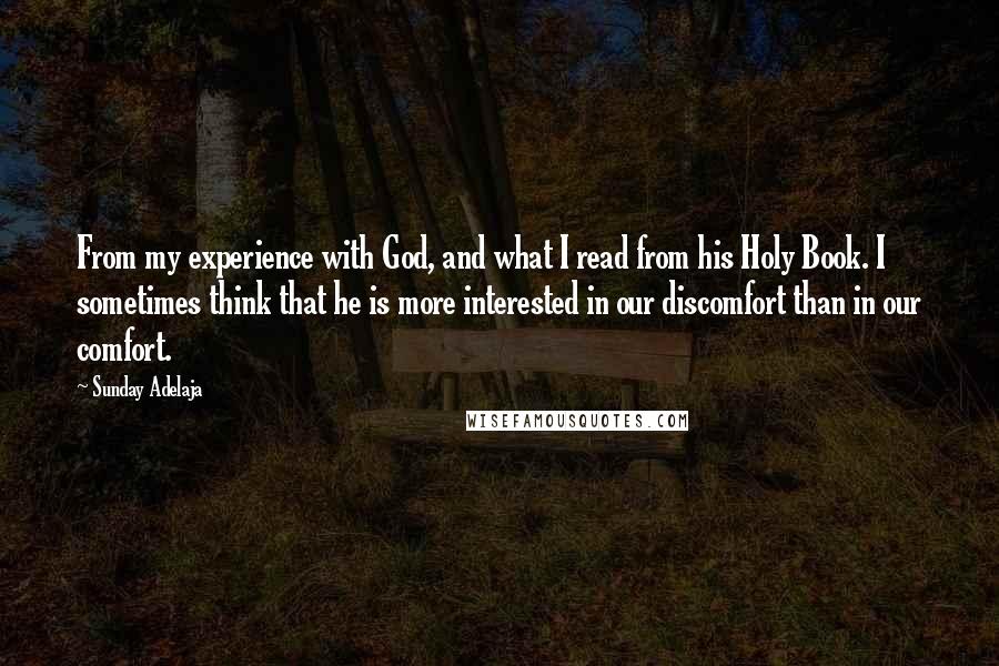 Sunday Adelaja Quotes: From my experience with God, and what I read from his Holy Book. I sometimes think that he is more interested in our discomfort than in our comfort.