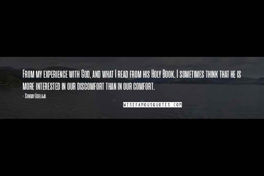 Sunday Adelaja Quotes: From my experience with God, and what I read from his Holy Book. I sometimes think that he is more interested in our discomfort than in our comfort.