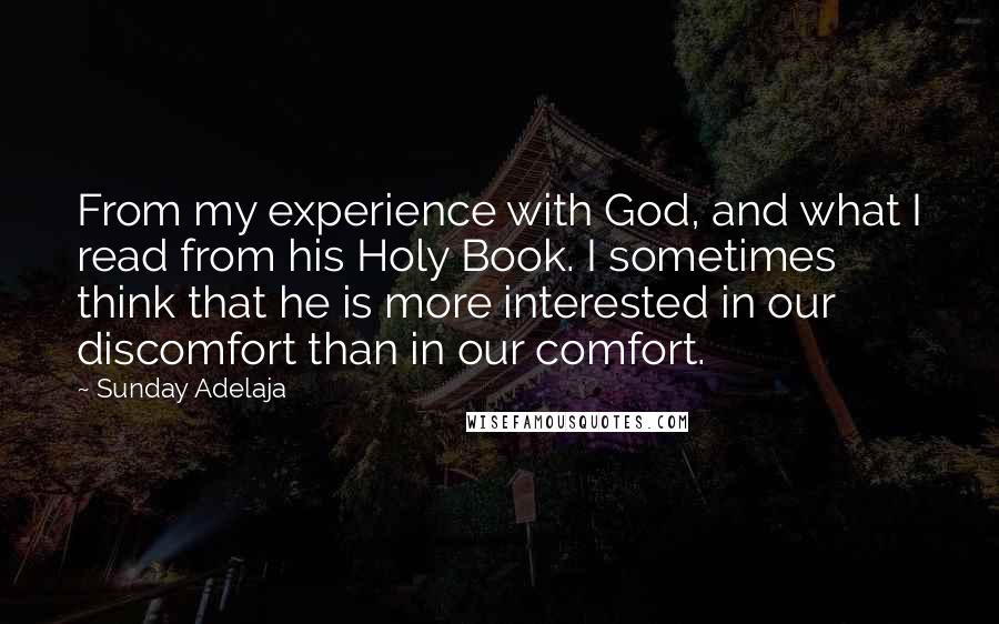 Sunday Adelaja Quotes: From my experience with God, and what I read from his Holy Book. I sometimes think that he is more interested in our discomfort than in our comfort.