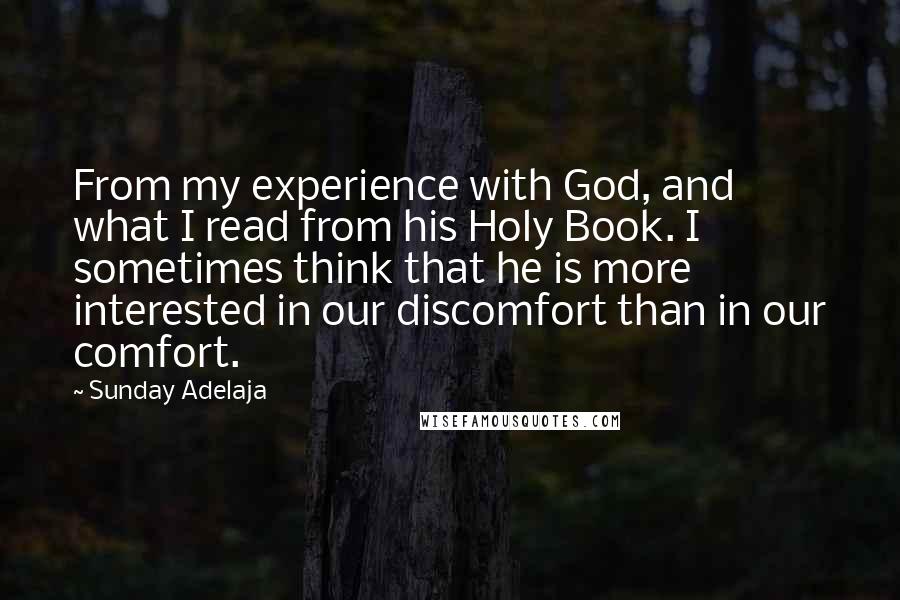 Sunday Adelaja Quotes: From my experience with God, and what I read from his Holy Book. I sometimes think that he is more interested in our discomfort than in our comfort.