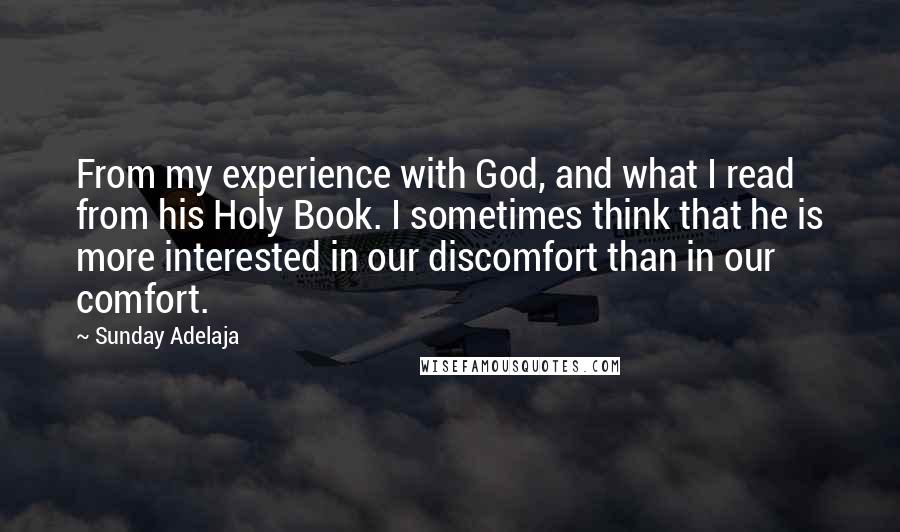 Sunday Adelaja Quotes: From my experience with God, and what I read from his Holy Book. I sometimes think that he is more interested in our discomfort than in our comfort.