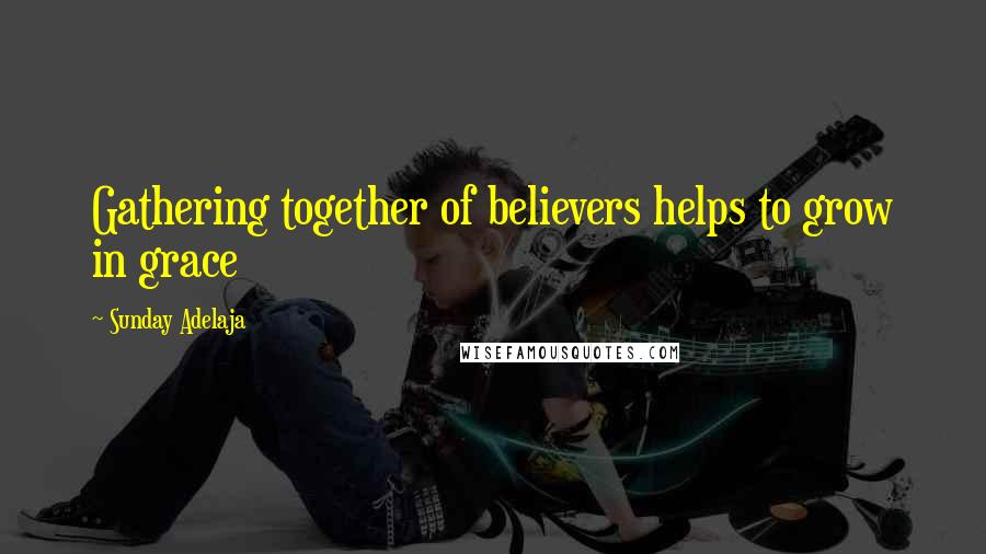Sunday Adelaja Quotes: Gathering together of believers helps to grow in grace