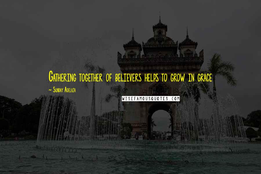 Sunday Adelaja Quotes: Gathering together of believers helps to grow in grace