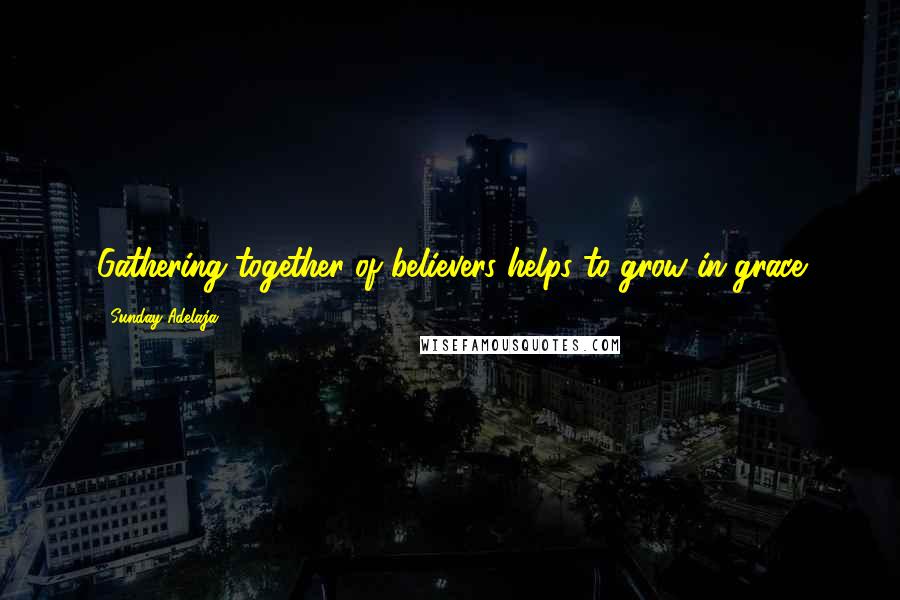 Sunday Adelaja Quotes: Gathering together of believers helps to grow in grace