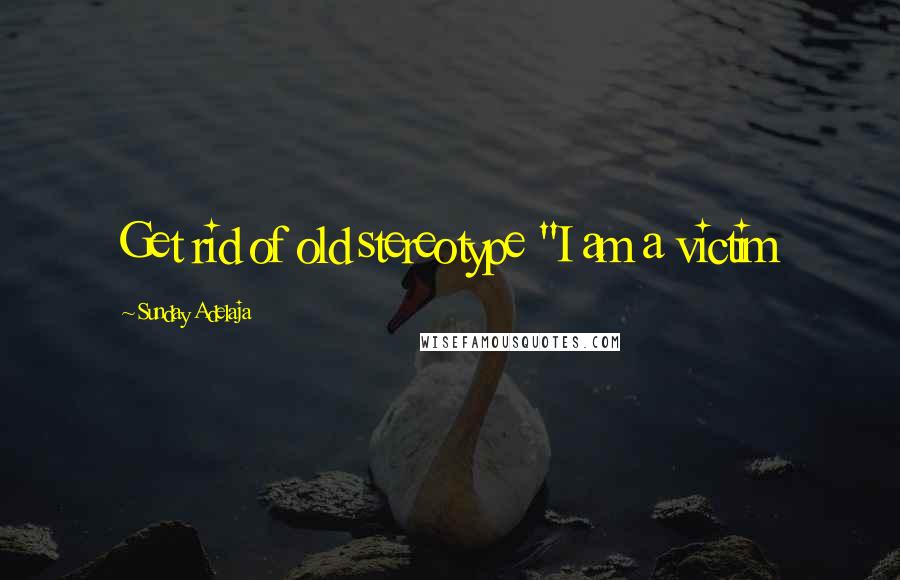 Sunday Adelaja Quotes: Get rid of old stereotype "I am a victim