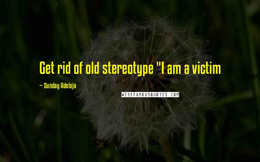 Sunday Adelaja Quotes: Get rid of old stereotype "I am a victim