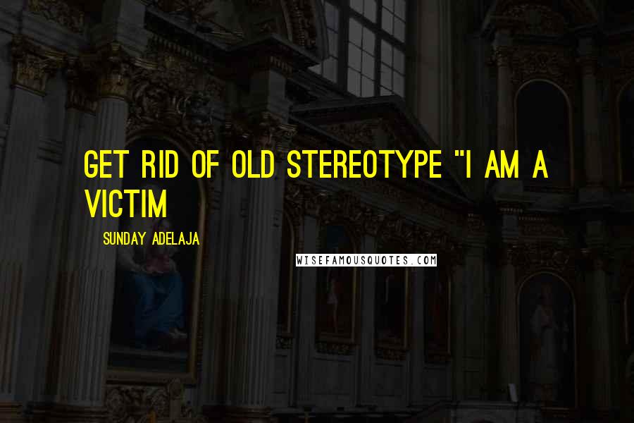 Sunday Adelaja Quotes: Get rid of old stereotype "I am a victim