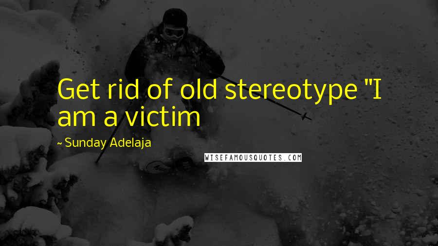 Sunday Adelaja Quotes: Get rid of old stereotype "I am a victim