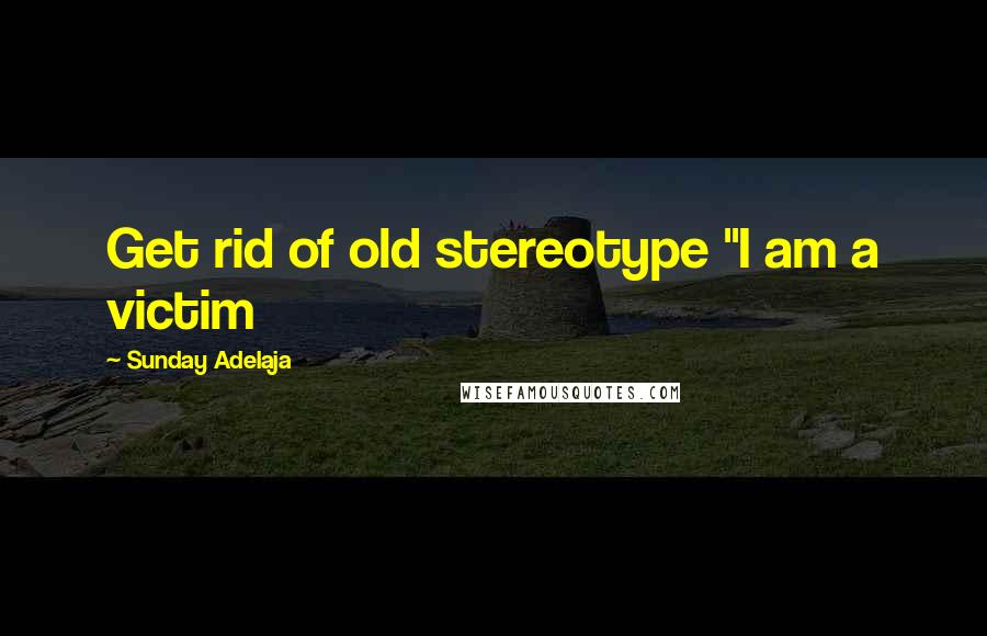 Sunday Adelaja Quotes: Get rid of old stereotype "I am a victim