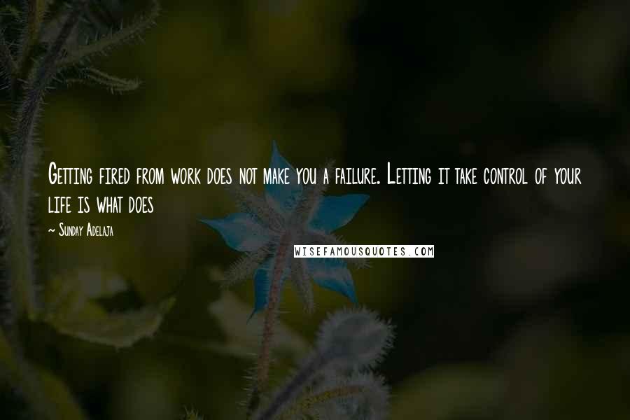 Sunday Adelaja Quotes: Getting fired from work does not make you a failure. Letting it take control of your life is what does