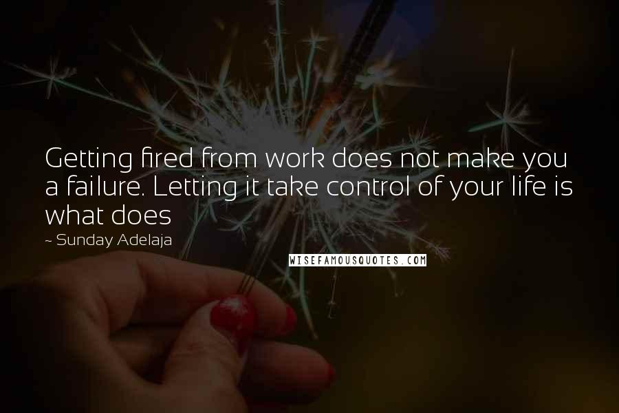 Sunday Adelaja Quotes: Getting fired from work does not make you a failure. Letting it take control of your life is what does