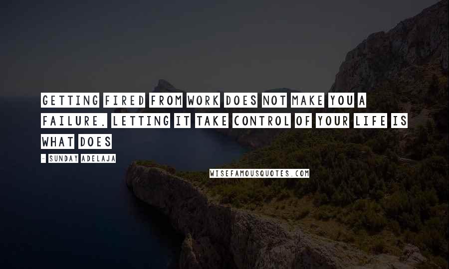 Sunday Adelaja Quotes: Getting fired from work does not make you a failure. Letting it take control of your life is what does